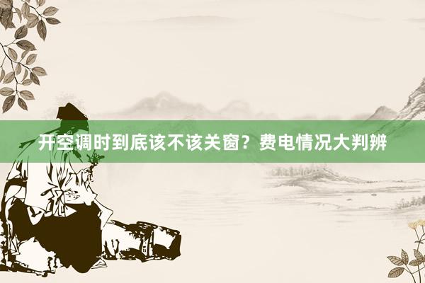 开空调时到底该不该关窗？费电情况大判辨